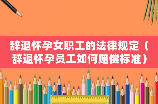 辭退懷孕女職工的法律規定（辭退懷孕員工如何賠償標準）