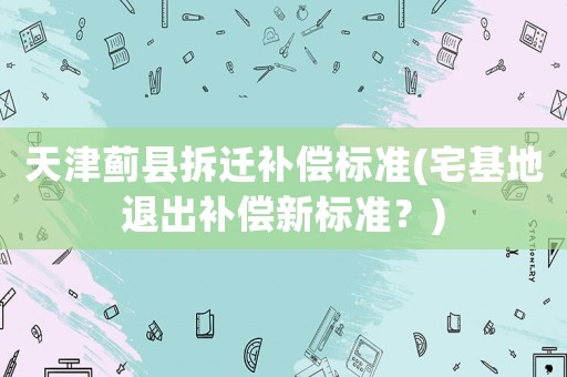 天津薊縣拆遷補償標準(宅基地退出補償新標準？)