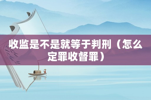 收監是不是就等于判刑（怎么定罪收督罪）