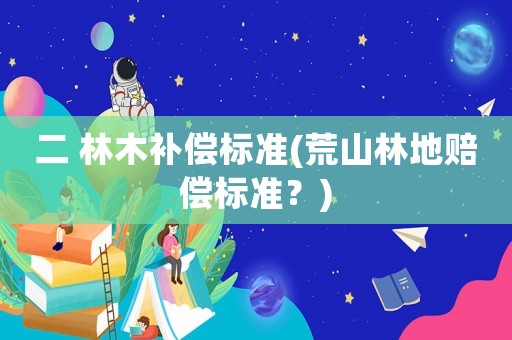 二 林木補償標準(荒山林地賠償標準？)