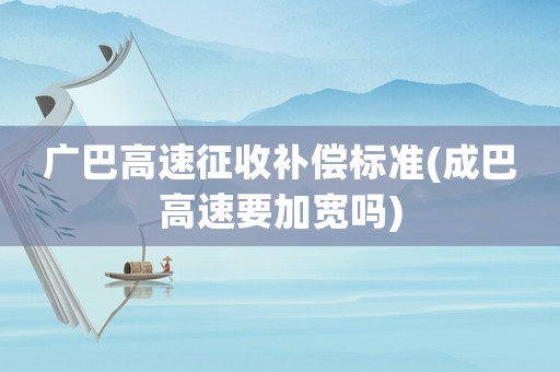 廣巴高速征收補(bǔ)償標(biāo)準(zhǔn)(成巴高速要加寬嗎)