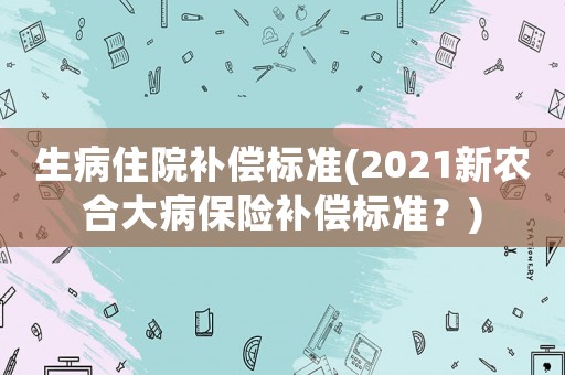 生病住院補償標準(2021新農合大病保險補償標準？)