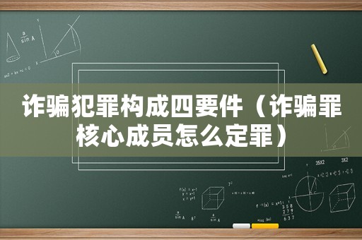 詐騙犯罪構成四要件（詐騙罪核心成員怎么定罪）
