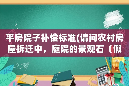 平房院子補償標準(請問農村房屋拆遷中，庭院的景觀石（假山）和景觀樹如何補償？謝謝？)