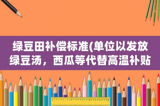 綠豆田補(bǔ)償標(biāo)準(zhǔn)(單位以發(fā)放綠豆湯，西瓜等代替高溫補(bǔ)貼，是否是欠薪行為？)