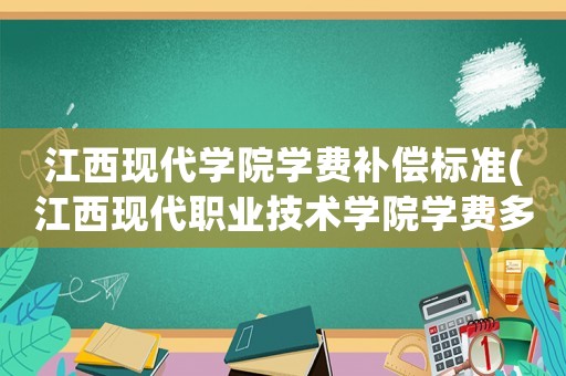江西現代學院學費補償標準(江西現代職業技術學院學費多少)