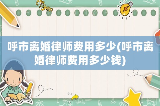 呼市離婚律師費(fèi)用多少(呼市離婚律師費(fèi)用多少錢(qián))