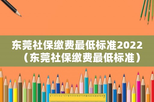 東莞社保繳費(fèi)最低標(biāo)準(zhǔn)2022（東莞社保繳費(fèi)最低標(biāo)準(zhǔn)）