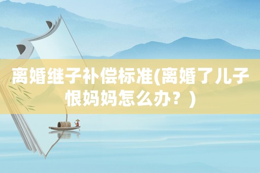離婚繼子補償標準(離婚了兒子恨媽媽怎么辦？)