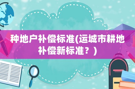種地戶補償標準(運城市耕地補償新標準？)