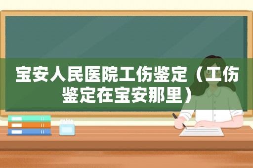 寶安人民醫(yī)院工傷鑒定（工傷鑒定在寶安那里）