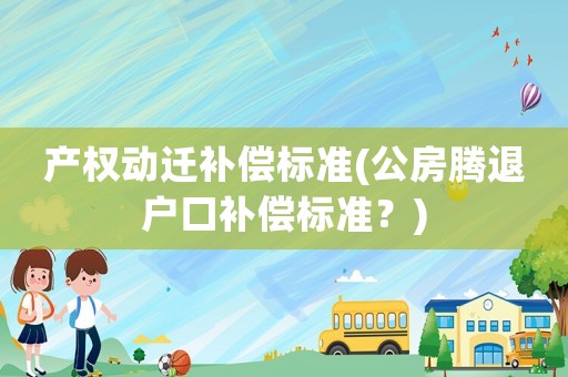 產權動遷補償標準(公房騰退戶口補償標準？)