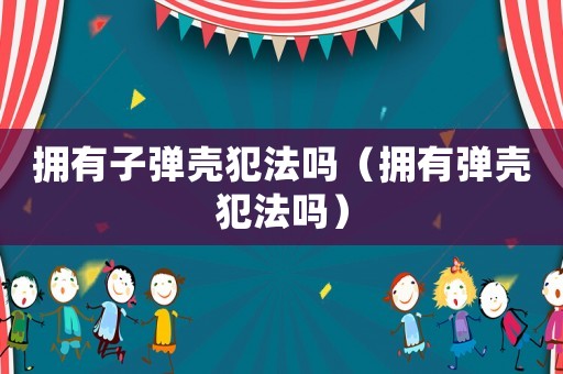擁有子彈殼犯法嗎（擁有彈殼犯法嗎）