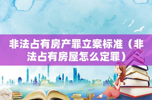 非法占有房產罪立案標準（非法占有房屋怎么定罪）