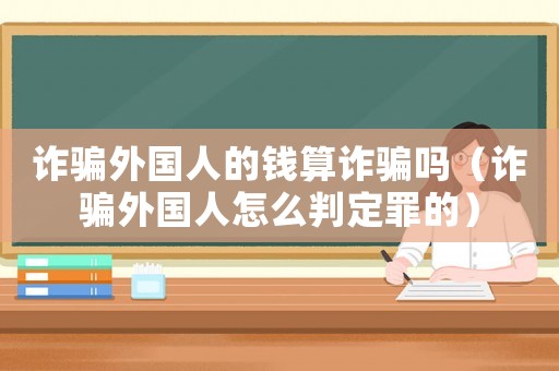 詐騙外國人的錢算詐騙嗎（詐騙外國人怎么判定罪的）