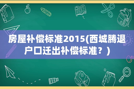 房屋補償標準2015(西城騰退戶口遷出補償標準？)