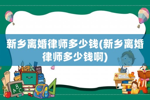新鄉(xiāng)離婚律師多少錢(新鄉(xiāng)離婚律師多少錢啊)