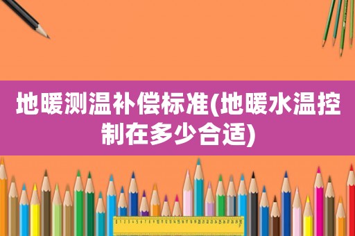 地暖測溫補償標準(地暖水溫控制在多少合適)