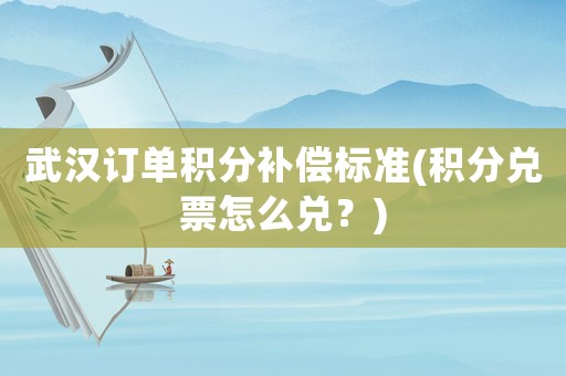 武漢訂單積分補償標準(積分兌票怎么兌？)