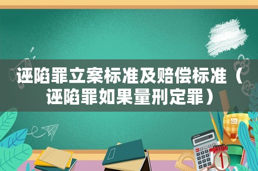 誣陷罪立案標準及賠償標準（誣陷罪如果量刑定罪）