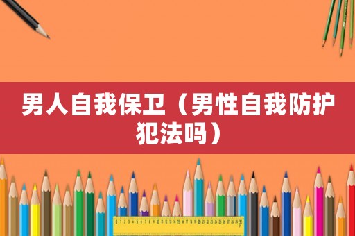 男人自我保衛(wèi)（男性自我防護(hù)犯法嗎）