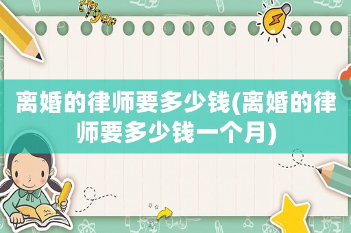 離婚的律師要多少錢(離婚的律師要多少錢一個月)