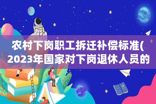 農(nóng)村下崗職工拆遷補(bǔ)償標(biāo)準(zhǔn)(2023年國家對(duì)下崗?fù)诵萑藛T的補(bǔ)償？)