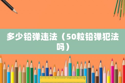 多少鉛彈違法（50粒鉛彈犯法嗎）