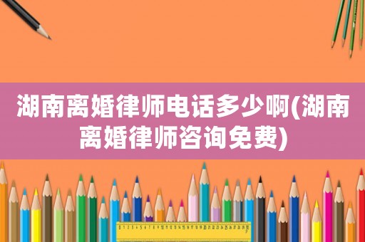 湖南離婚律師電話多少啊(湖南離婚律師咨詢免費)