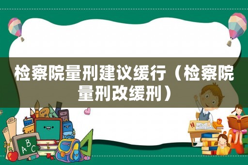 檢察院量刑建議緩行（檢察院量刑改緩刑）