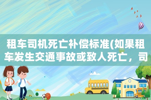 租車司機死亡補償標準(如果租車發生交通事故或致人死亡，司機承擔賠償責任嗎？)