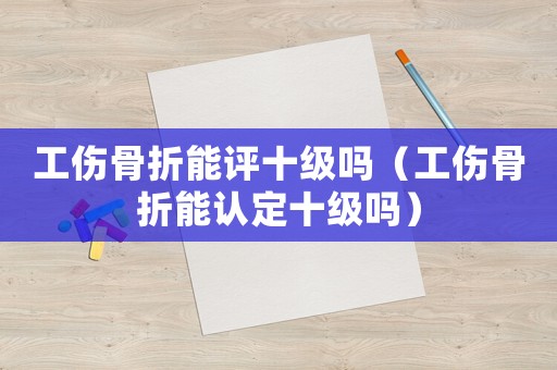 工傷骨折能評十級嗎（工傷骨折能認(rèn)定十級嗎）
