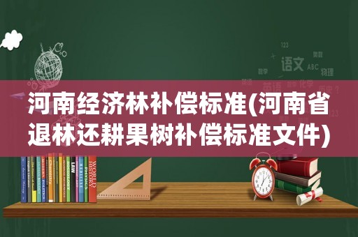 河南經(jīng)濟林補償標準(河南省退林還耕果樹補償標準文件)