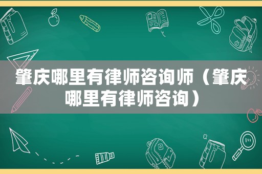 肇慶哪里有律師咨詢師（肇慶哪里有律師咨詢）
