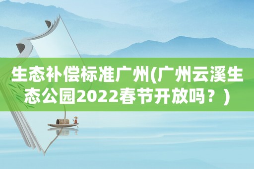 生態補償標準廣州(廣州云溪生態公園2022春節開放嗎？)