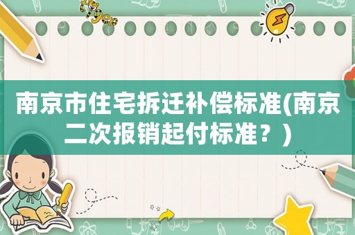南京市住宅拆遷補(bǔ)償標(biāo)準(zhǔn)(南京二次報(bào)銷起付標(biāo)準(zhǔn)？)