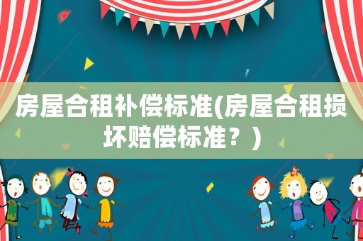 房屋合租補(bǔ)償標(biāo)準(zhǔn)(房屋合租損壞賠償標(biāo)準(zhǔn)？)