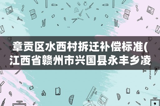 章貢區(qū)水西村拆遷補償標準(江西省贛州市興國縣永豐鄉(xiāng)凌源村郵編是什么)