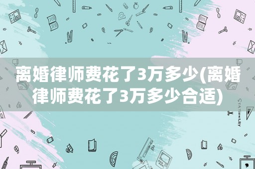 離婚律師費花了3萬多少(離婚律師費花了3萬多少合適)