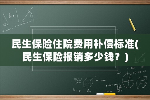 民生保險(xiǎn)住院費(fèi)用補(bǔ)償標(biāo)準(zhǔn)(民生保險(xiǎn)報(bào)銷多少錢？)
