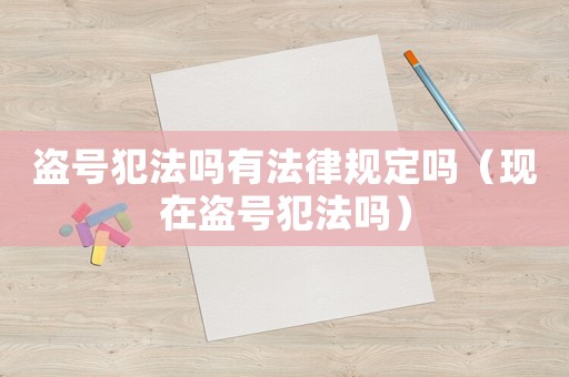 盜號犯法嗎有法律規定嗎（現在盜號犯法嗎）