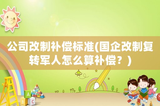 公司改制補(bǔ)償標(biāo)準(zhǔn)(國(guó)企改制復(fù)轉(zhuǎn)軍人怎么算補(bǔ)償？)
