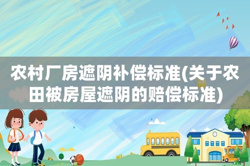 農(nóng)村廠房遮陰補(bǔ)償標(biāo)準(zhǔn)(關(guān)于農(nóng)田被房屋遮陰的賠償標(biāo)準(zhǔn))