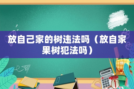 放自己家的樹違法嗎（放自家果樹犯法嗎）