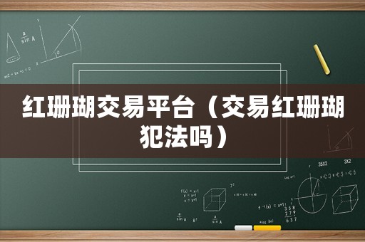 紅珊瑚交易平臺（交易紅珊瑚犯法嗎）