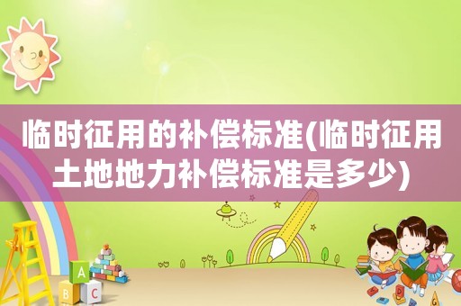 臨時征用的補償標準(臨時征用土地地力補償標準是多少)