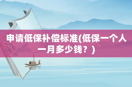 申請低保補償標(biāo)準(zhǔn)(低保一個人一月多少錢？)