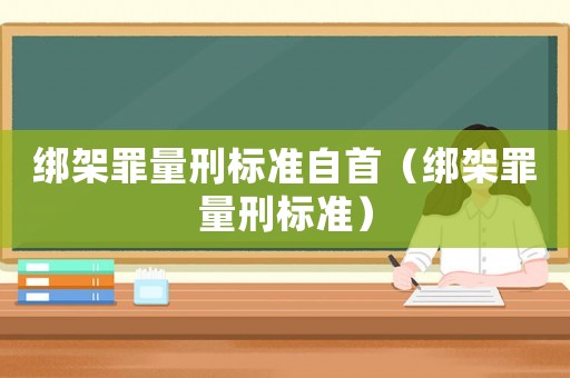 綁架罪量刑標(biāo)準(zhǔn)自首（綁架罪量刑標(biāo)準(zhǔn)）