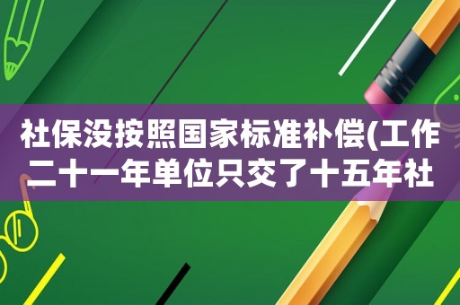 社保沒按照國家標準補償(工作二十一年單位只交了十五年社保，沒交的可以找單位補償嗎？有何依據？)