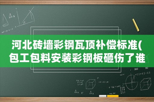 河北磚墻彩鋼瓦頂補(bǔ)償標(biāo)準(zhǔn)(包工包料安裝彩鋼板砸傷了誰的責(zé)任)